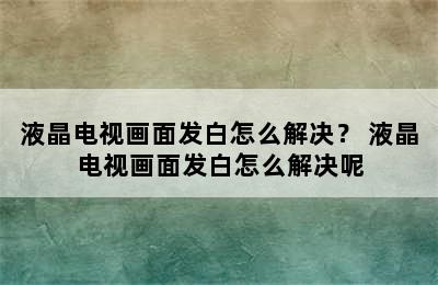 液晶电视画面发白怎么解决？ 液晶电视画面发白怎么解决呢